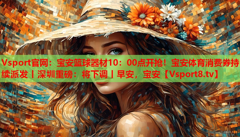 Vsport官网：宝安篮球器材10：00点开抢！宝安体育消费券持续派发丨深圳重磅：将下调丨早安，宝安