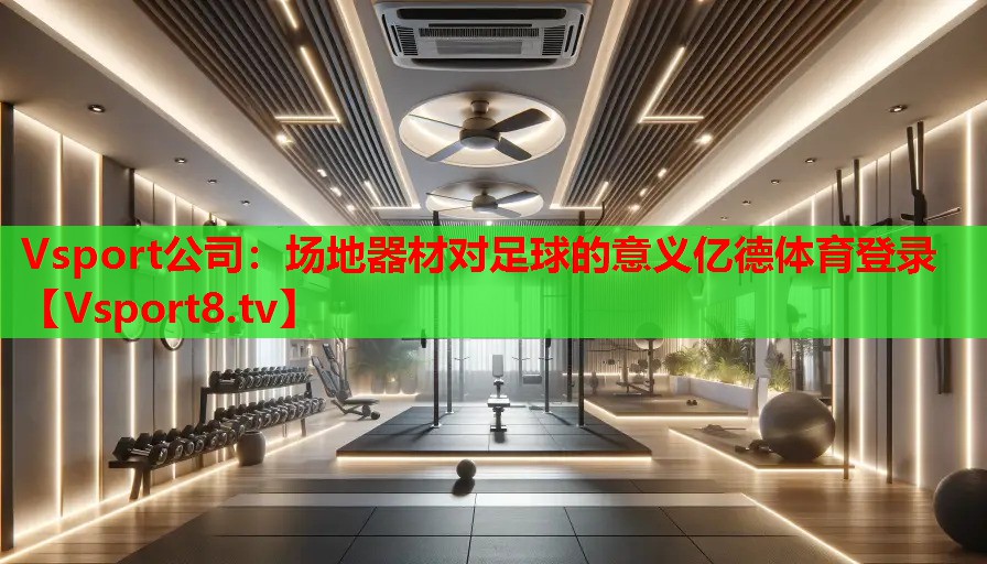 Vsport公司：场地器材对足球的意义亿德体育登录