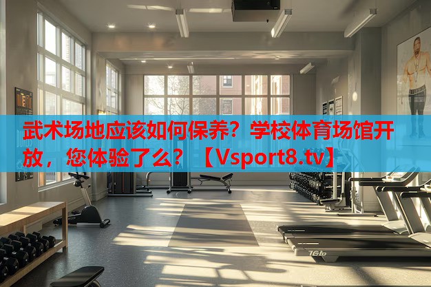 武术场地应该如何保养？学校体育场馆开放，您体验了么？