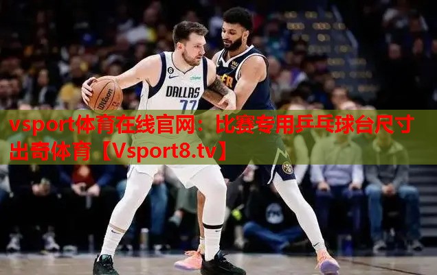 vsport体育在线官网：比赛专用乒乓球台尺寸出奇体育