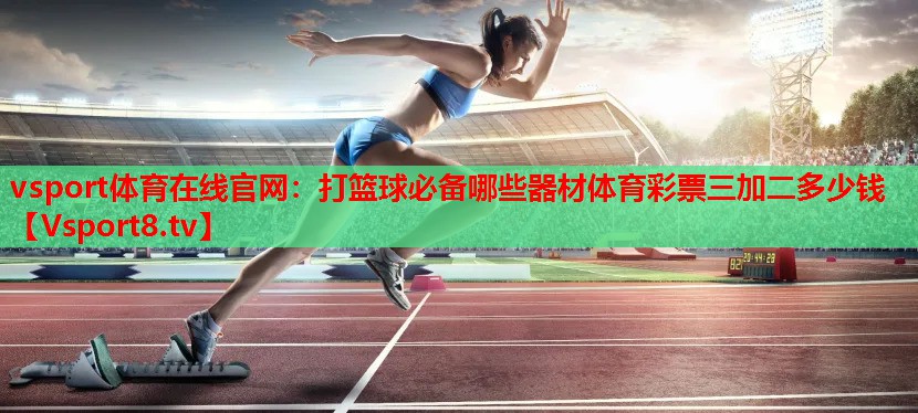 vsport体育在线官网：打篮球必备哪些器材体育彩票三加二多少钱
