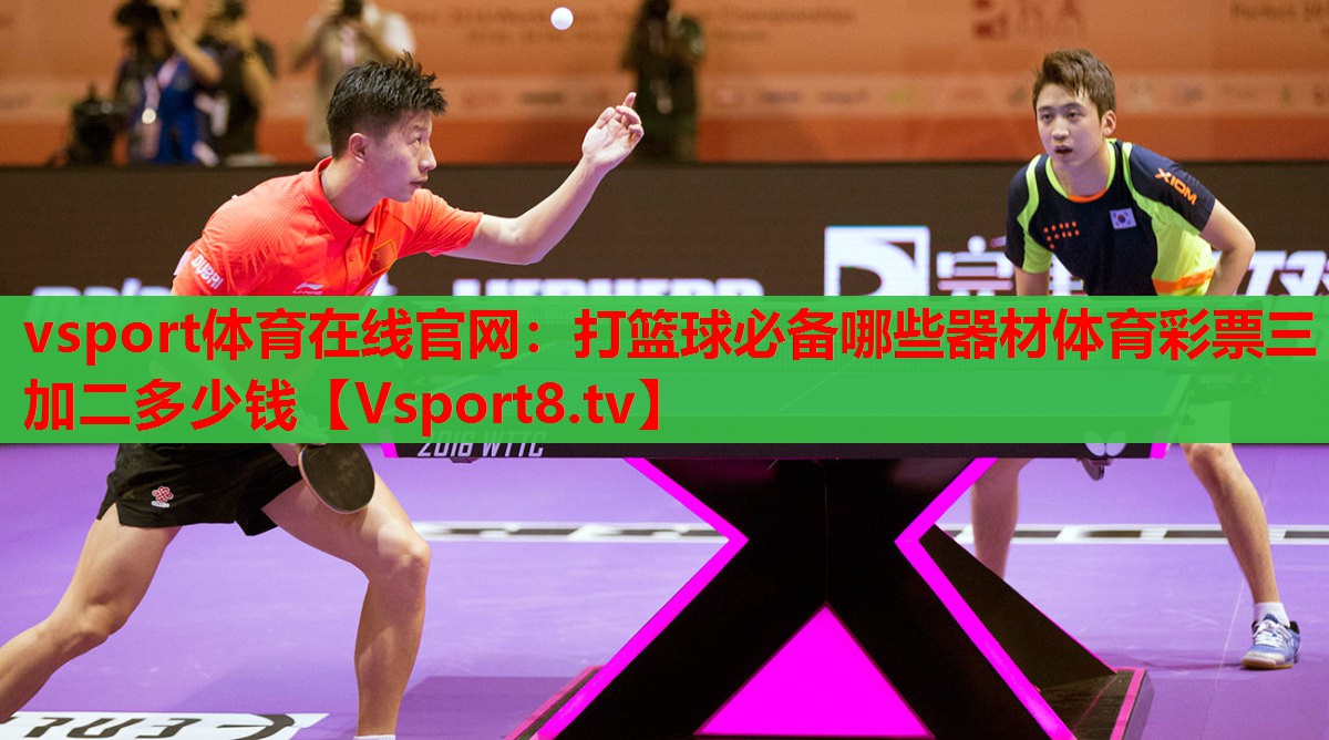 vsport体育在线官网：打篮球必备哪些器材体育彩票三加二多少钱