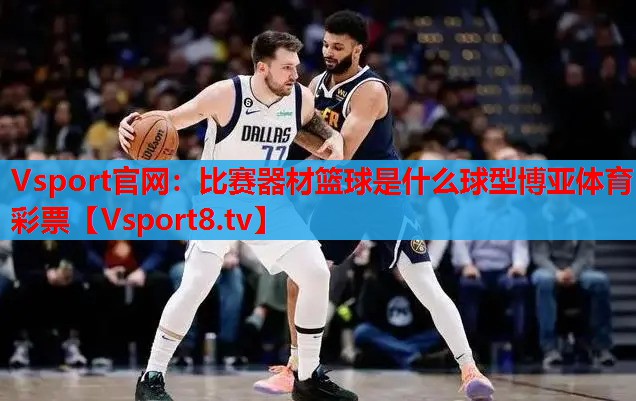 Vsport官网：比赛器材篮球是什么球型博亚体育彩票