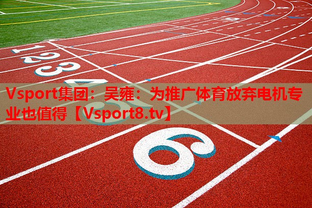 Vsport集团：吴雍：为推广体育放弃电机专业也值得
