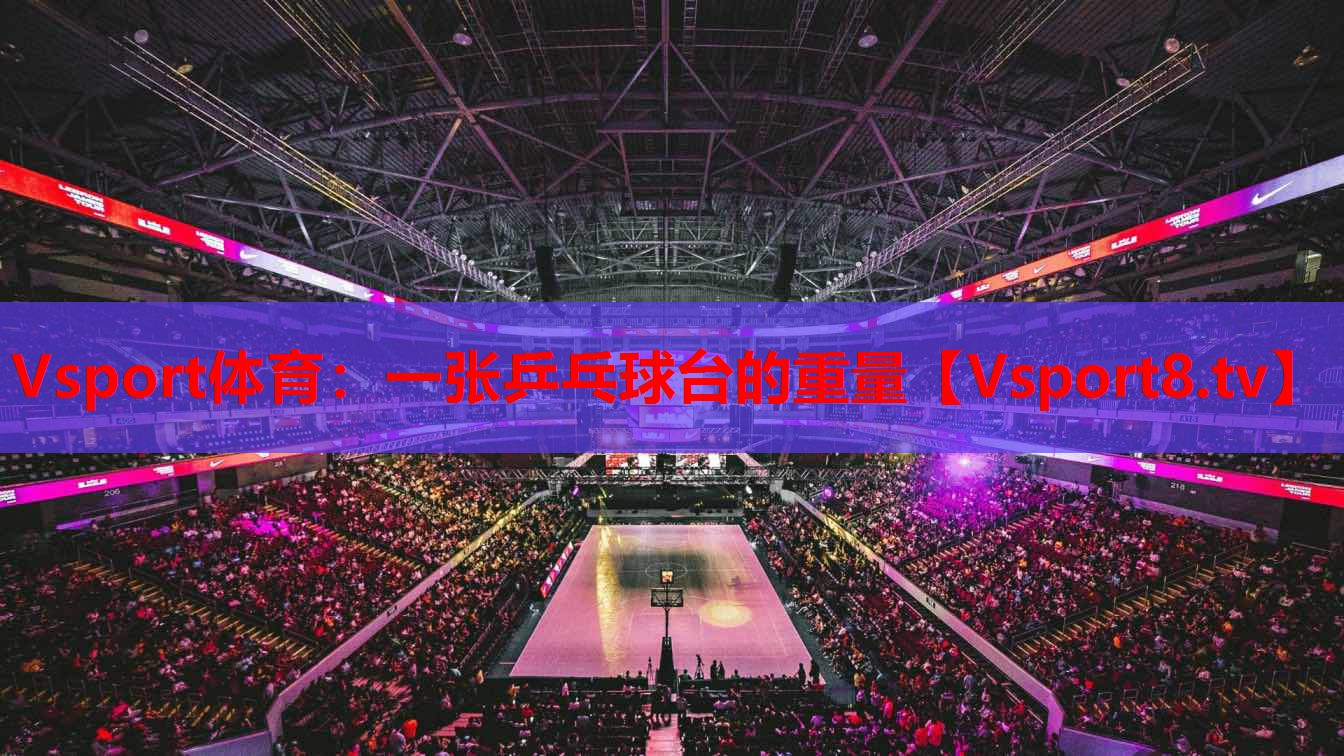 Vsport体育：一张乒乓球台的重量
