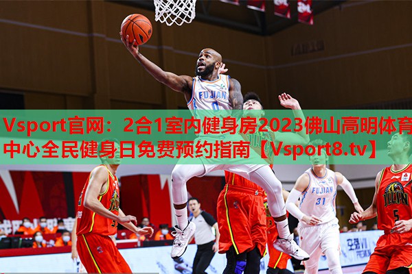 Vsport官网：2合1室内健身房2023佛山高明体育中心全民健身日免费预约指南