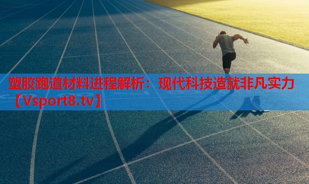 塑胶跑道材料进程解析：现代科技造就非凡实力