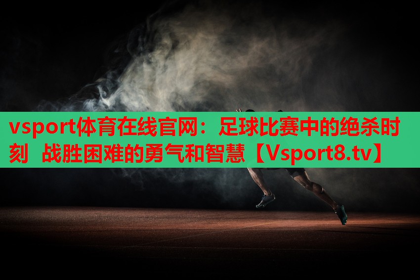 足球比赛中的绝杀时刻 战胜困难的勇气和智慧