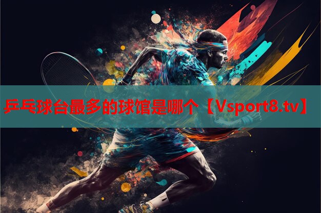 乒乓球台最多的球馆是哪个