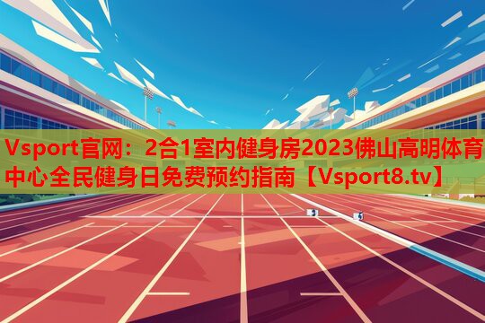 2合1室内健身房2023佛山高明体育中心全民健身日免费预约指南