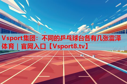 Vsport集团：不同的乒乓球台各有几张雷泽体育｜官网入口