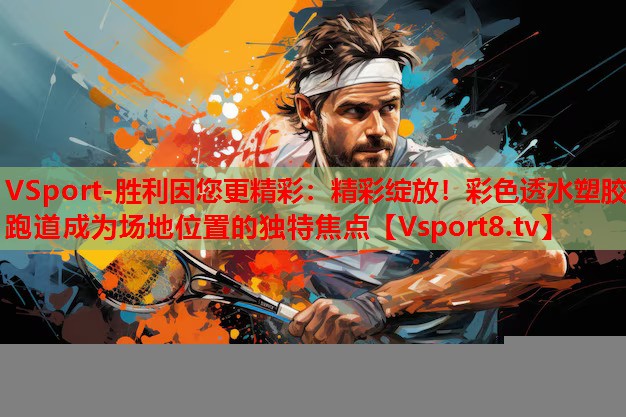 VSport-胜利因您更精彩：精彩绽放！彩色透水塑胶跑道成为场地位置的独特焦点
