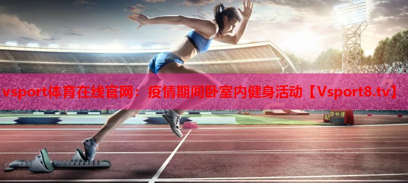 vsport体育在线官网：疫情期间卧室内健身活动