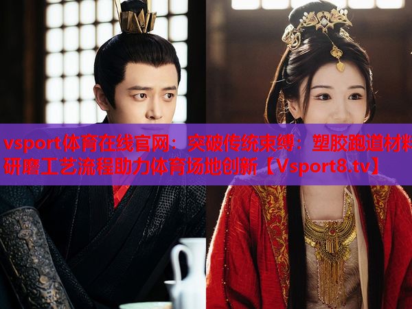 vsport体育在线官网：突破传统束缚：塑胶跑道材料研磨工艺流程助力体育场地创新