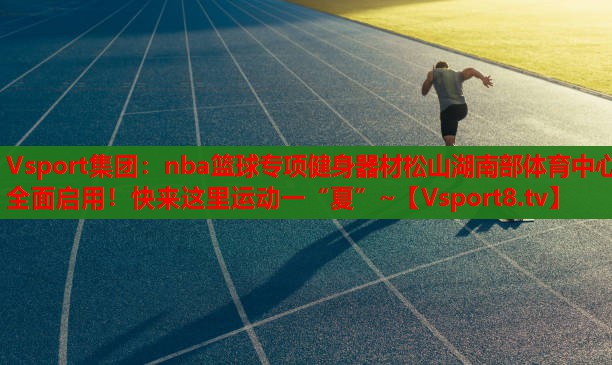 Vsport集团：nba篮球专项健身器材松山湖南部体育中心全面启用！快来这里运动一“夏”~