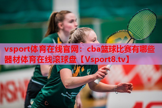 vsport体育在线官网：cba篮球比赛有哪些器材体育在线滚球盘