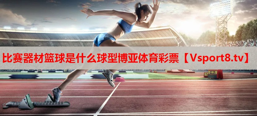比赛器材篮球是什么球型博亚体育彩票
