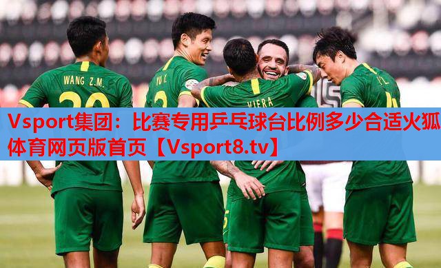 Vsport集团：比赛专用乒乓球台比例多少合适火狐体育网页版首页