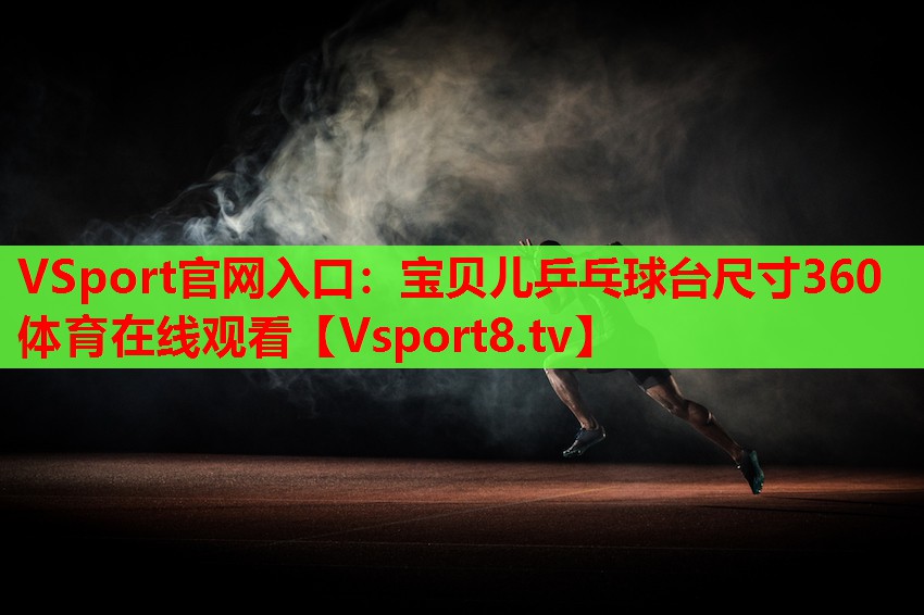 VSport官网入口：宝贝儿乒乓球台尺寸360体育在线观看