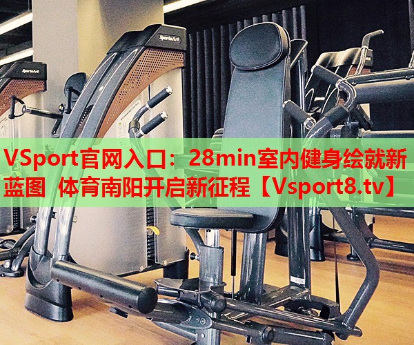 VSport官网入口：28min室内健身绘就新蓝图 体育南阳开启新征程