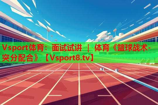 Vsport体育：面试试讲 ｜ 体育《篮球战术-突分配合》