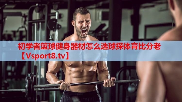 初学者篮球健身器材怎么选球探体育比分老