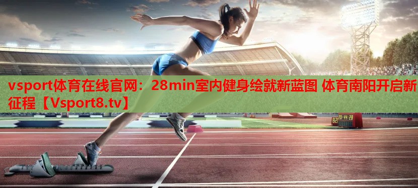 vsport体育在线官网：28min室内健身绘就新蓝图 体育南阳开启新征程