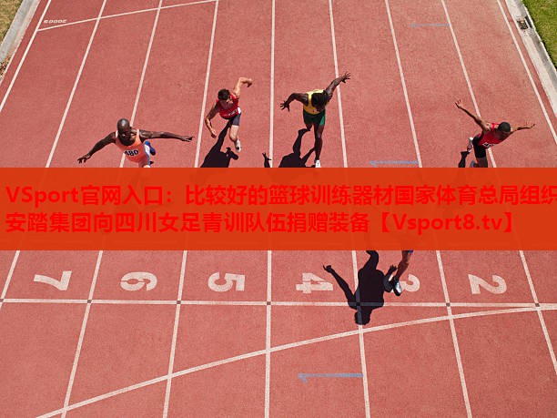 VSport官网入口：比较好的篮球训练器材国家体育总局组织安踏集团向四川女足青训队伍捐赠装备