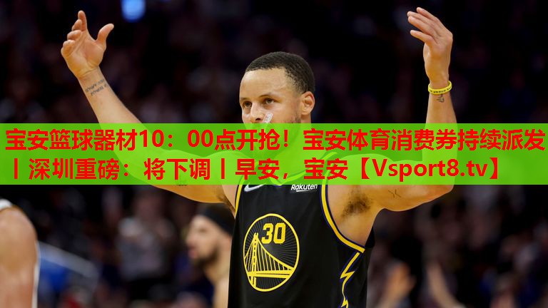 宝安篮球器材10：00点开抢！宝安体育消费券持续派发丨深圳重磅：将下调丨早安，宝安