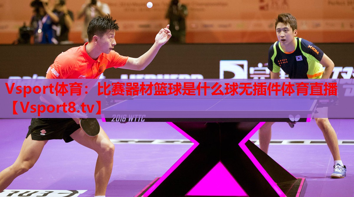 Vsport体育：比赛器材篮球是什么球无插件体育直播