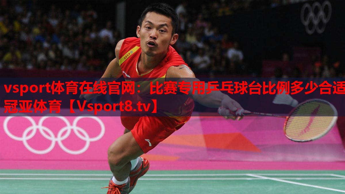 vsport体育在线官网：比赛专用乒乓球台比例多少合适冠亚体育