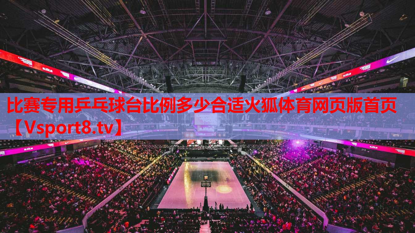 比赛专用乒乓球台比例多少合适火狐体育网页版首页