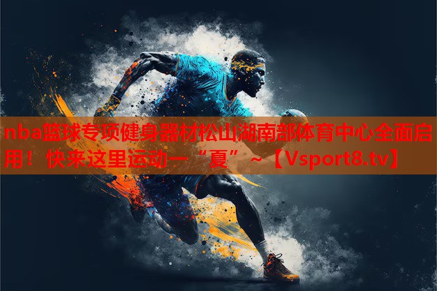 nba篮球专项健身器材松山湖南部体育中心全面启用！快来这里运动一“夏”~