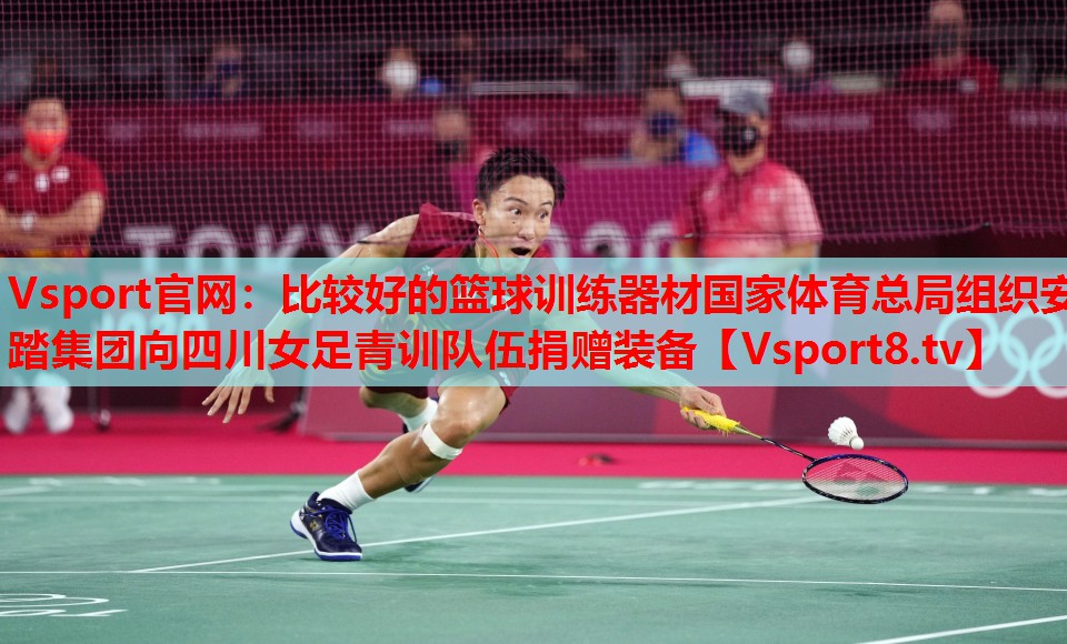 Vsport官网：比较好的篮球训练器材国家体育总局组织安踏集团向四川女足青训队伍捐赠装备