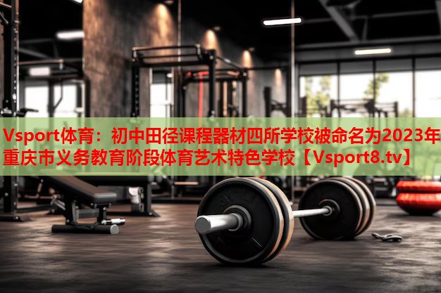 Vsport体育：初中田径课程器材四所学校被命名为2023年重庆市义务教育阶段体育艺术特色学校