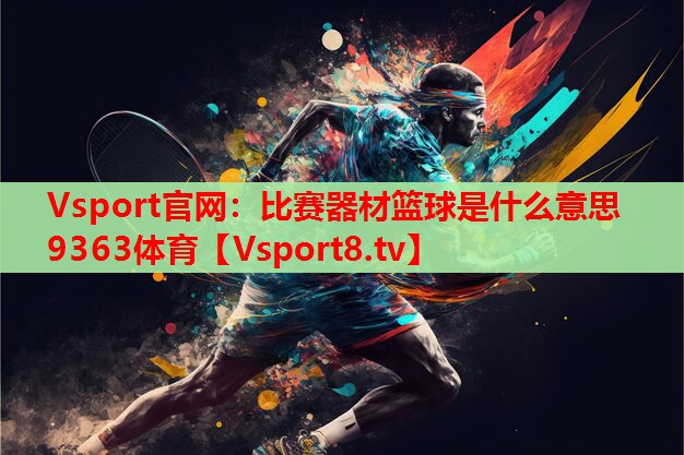 Vsport官网：比赛器材篮球是什么意思9363体育