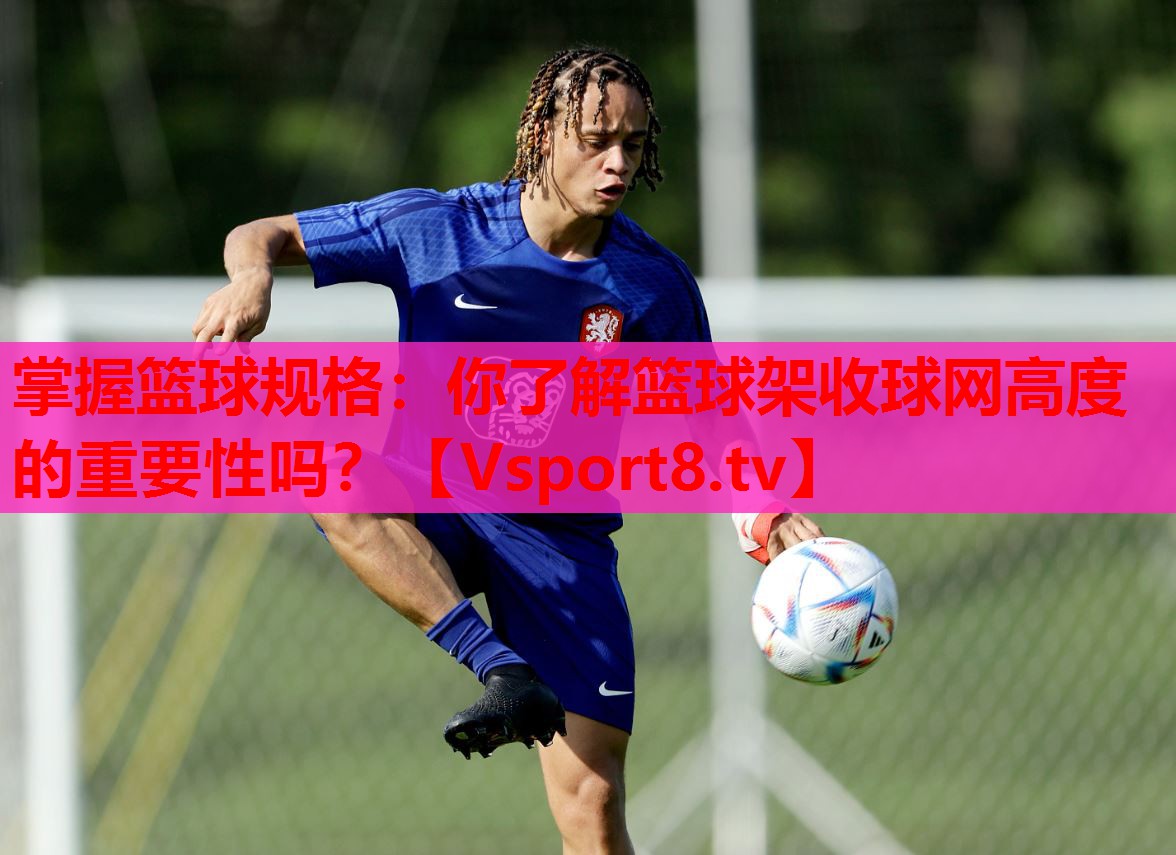 掌握篮球规格：你了解篮球架收球网高度的重要性吗？