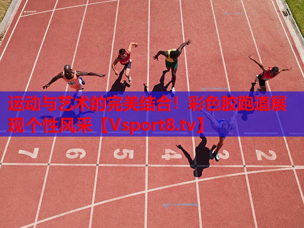 运动与艺术的完美结合！彩色胶跑道展现个性风采