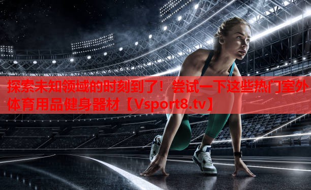 探索未知领域的时刻到了！尝试一下这些热门室外体育用品健身器材