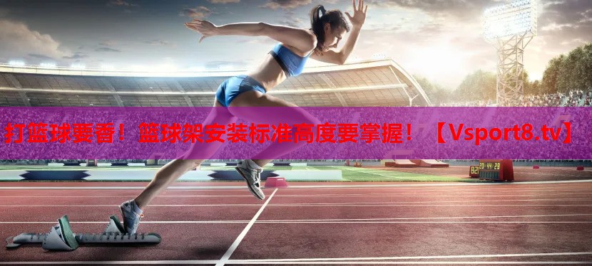 打篮球要香！篮球架安装标准高度要掌握！