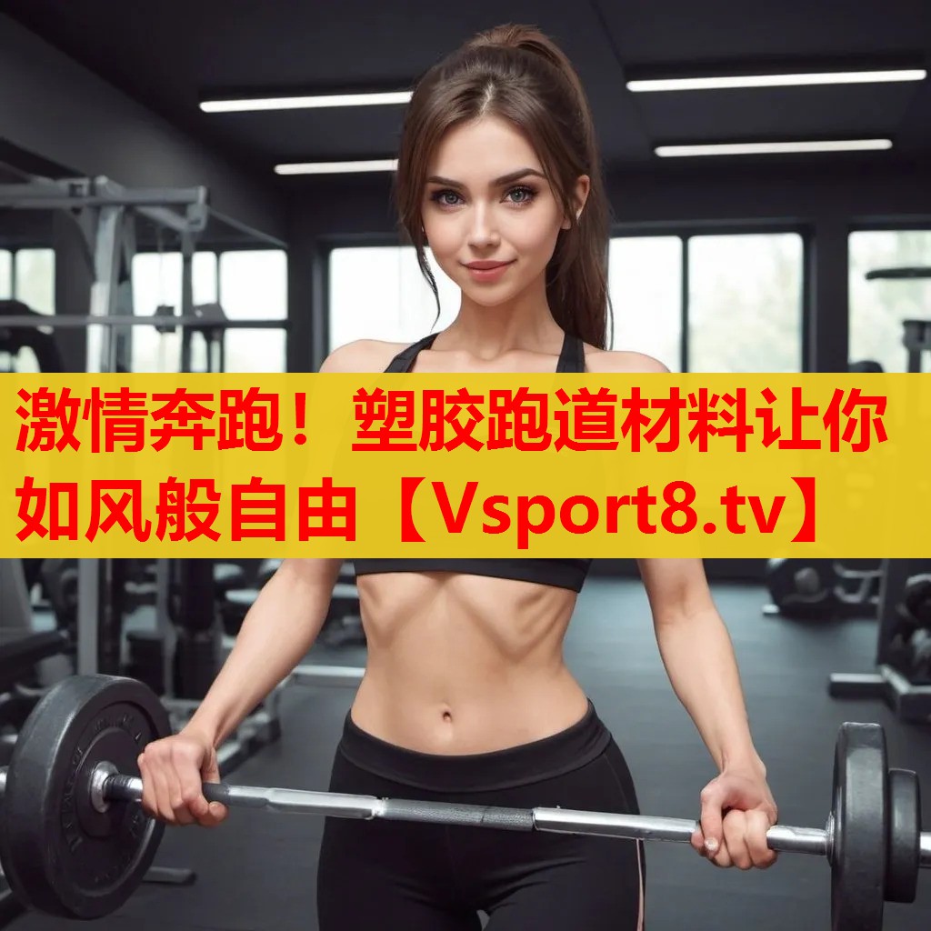 激情奔跑！塑胶跑道材料让你如风般自由